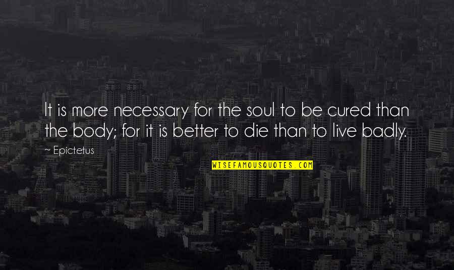 Live Better Life Quotes By Epictetus: It is more necessary for the soul to Live Better Life Quotes By Epictetus: It is more necessary for the soul to