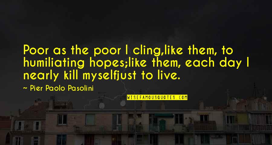 Live Day To Day Quotes By Pier Paolo Pasolini: Poor as the poor I cling,like them, to