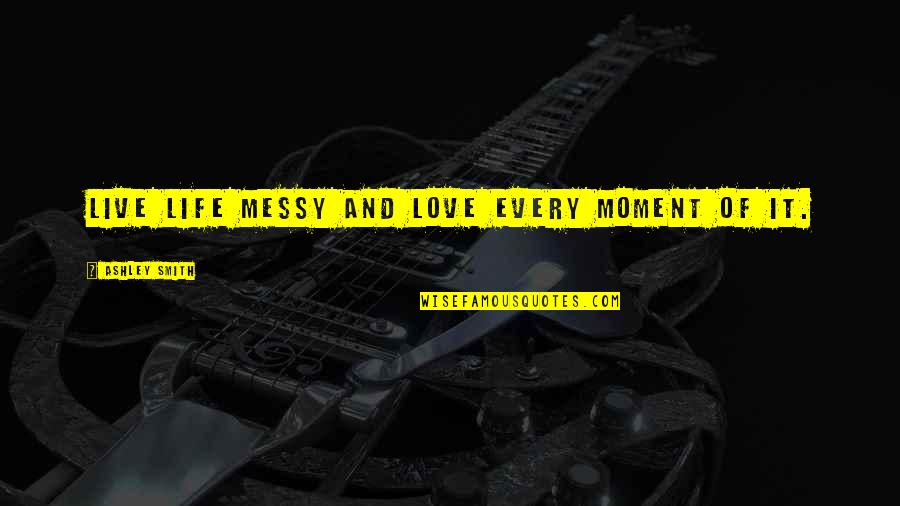 Live Every Moment Quotes By Ashley Smith: Live life messy and love every moment of