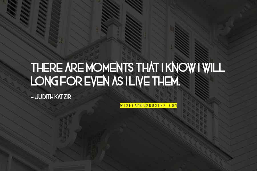 Live For Moments Quotes By Judith Katzir: There are moments that I know I will