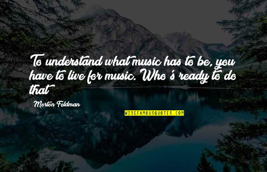 Live For Music Quotes By Morton Feldman: To understand what music has to be, you