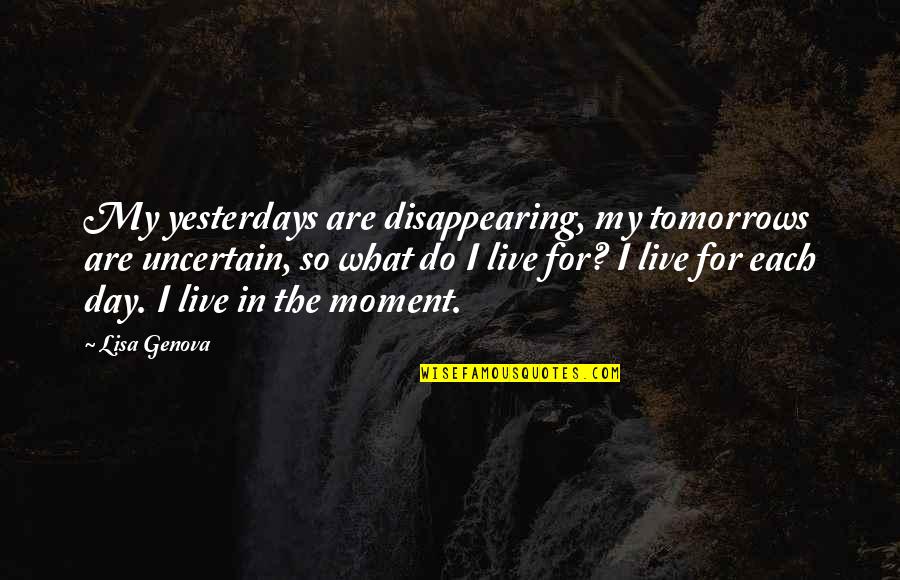 Live For The Day Quotes By Lisa Genova: My yesterdays are disappearing, my tomorrows are uncertain,