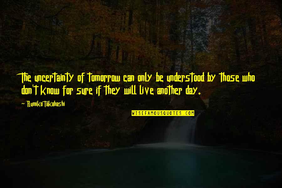 Live For The Day Quotes By Rumiko Takahashi: The uncertainty of tomorrow can only be understood