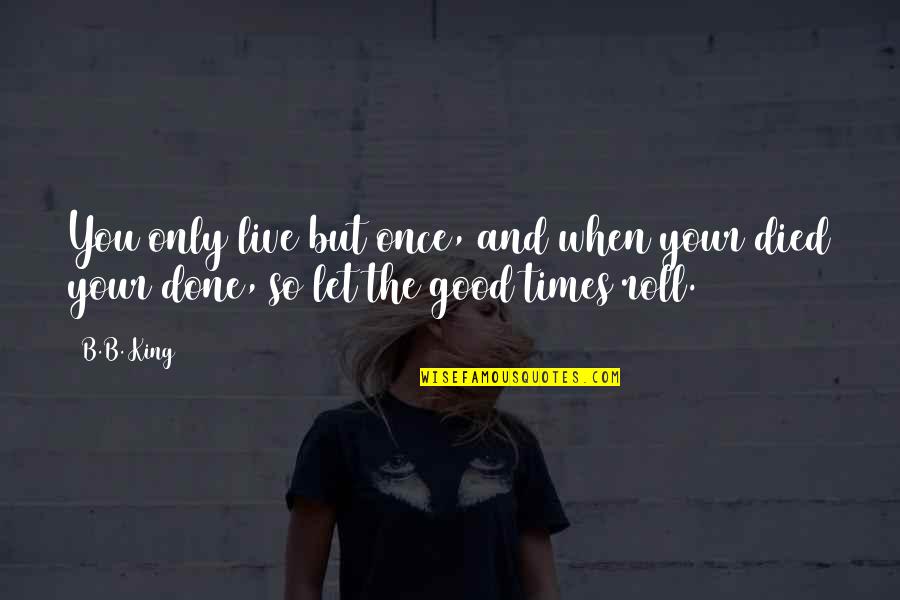 Live For The Good Times Quotes By B.B. King: You only live but once, and when your