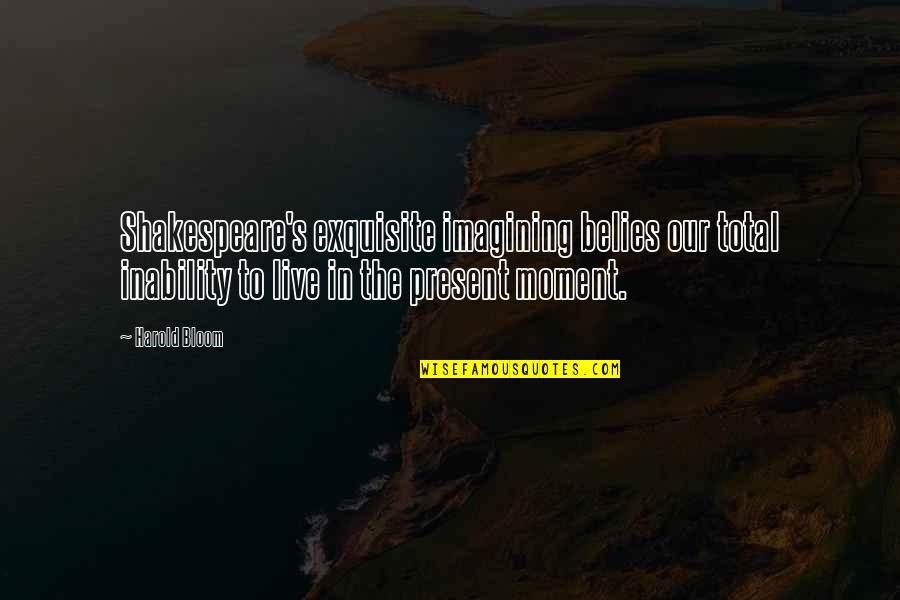 Live For The Present Moment Quotes By Harold Bloom: Shakespeare's exquisite imagining belies our total inability to Live For The Present Moment Quotes By Harold Bloom: Shakespeare's exquisite imagining belies our total inability to