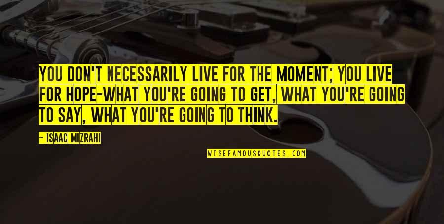 Live For The Quotes By Isaac Mizrahi: You don't necessarily live for the moment; you Live For The Quotes By Isaac Mizrahi: You don't necessarily live for the moment; you