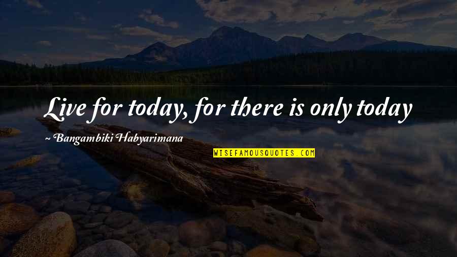 Live For Today Quotes By Bangambiki Habyarimana: Live for today, for there is only today