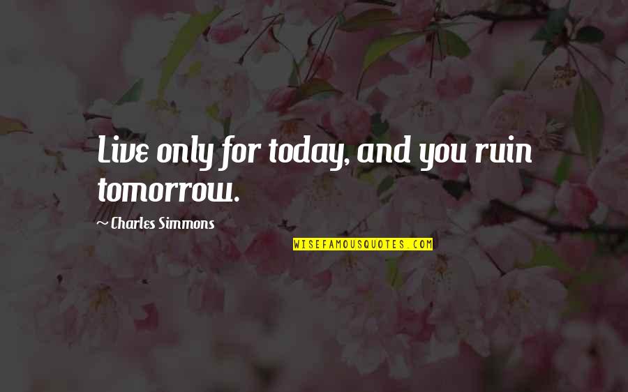 Live For Today Quotes By Charles Simmons: Live only for today, and you ruin tomorrow.