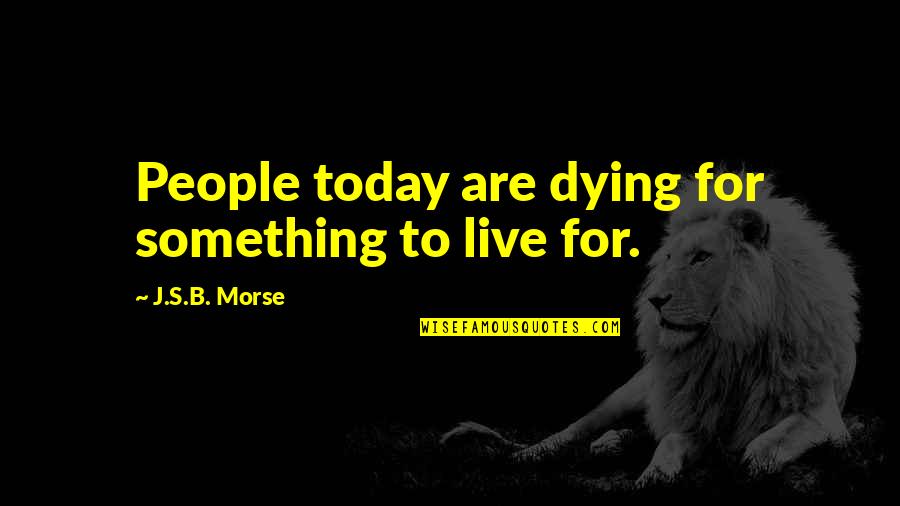 Live For Today Quotes By J.S.B. Morse: People today are dying for something to live Live For Today Quotes By J.S.B. Morse: People today are dying for something to live