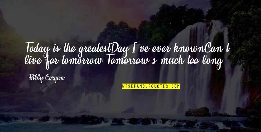 Live For Tomorrow Quotes By Billy Corgan: Today is the greatestDay I've ever knownCan't live