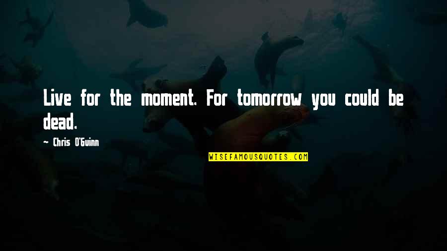 Live For Tomorrow Quotes By Chris O'Guinn: Live for the moment. For tomorrow you could Live For Tomorrow Quotes By Chris O'Guinn: Live for the moment. For tomorrow you could
