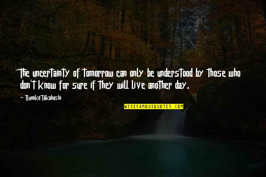 Live For Tomorrow Quotes By Rumiko Takahashi: The uncertainty of tomorrow can only be understood Live For Tomorrow Quotes By Rumiko Takahashi: The uncertainty of tomorrow can only be understood