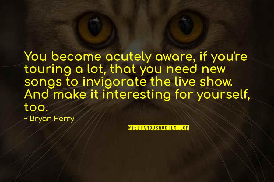 Live For You Quotes By Bryan Ferry: You become acutely aware, if you're touring a Live For You Quotes By Bryan Ferry: You become acutely aware, if you're touring a