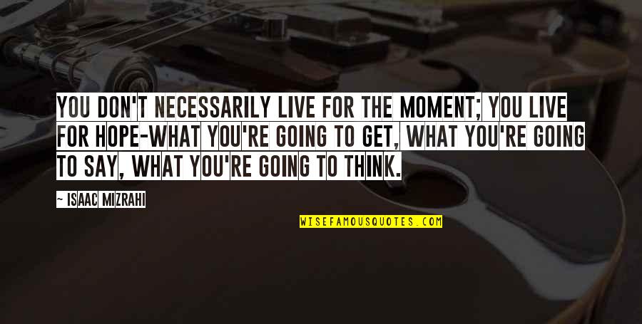 Live For You Quotes By Isaac Mizrahi: You don't necessarily live for the moment; you Live For You Quotes By Isaac Mizrahi: You don't necessarily live for the moment; you