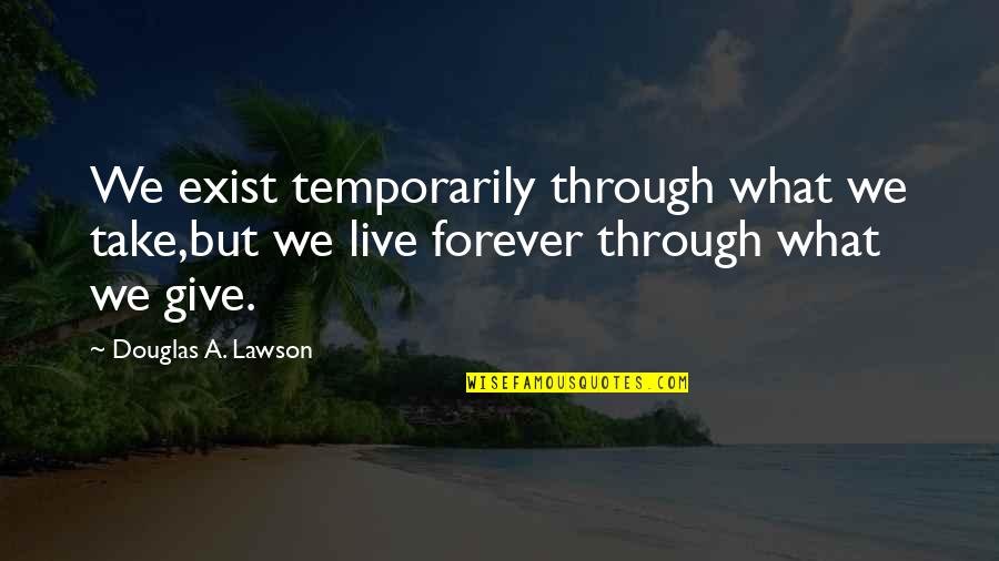 Live Forever Quotes By Douglas A. Lawson: We exist temporarily through what we take,but we