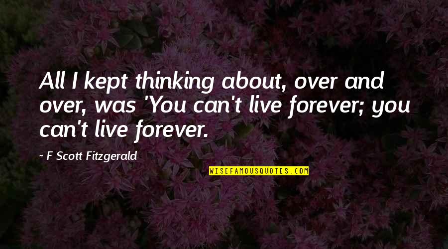 Live Forever Quotes By F Scott Fitzgerald: All I kept thinking about, over and over, Live Forever Quotes By F Scott Fitzgerald: All I kept thinking about, over and over,
