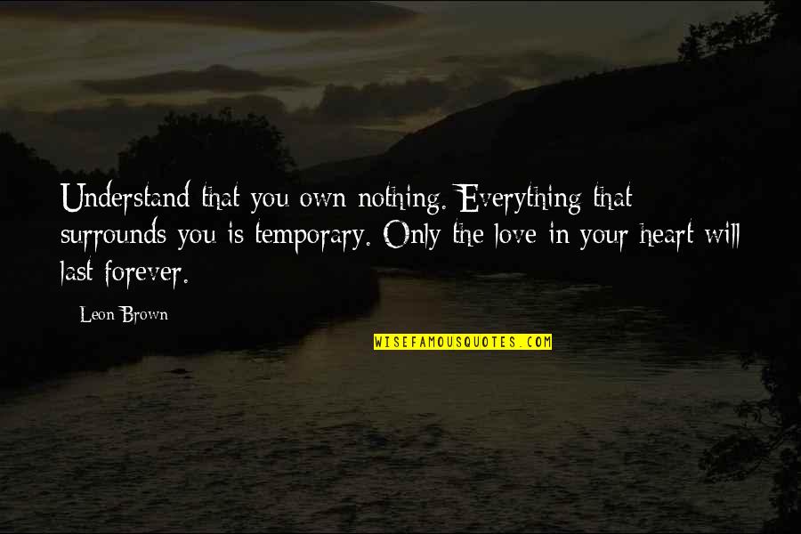 Live Forever Quotes By Leon Brown: Understand that you own nothing. Everything that surrounds Live Forever Quotes By Leon Brown: Understand that you own nothing. Everything that surrounds