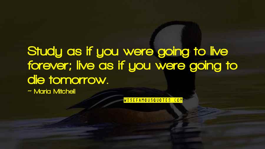 Live Forever Quotes By Maria Mitchell: Study as if you were going to live Live Forever Quotes By Maria Mitchell: Study as if you were going to live
