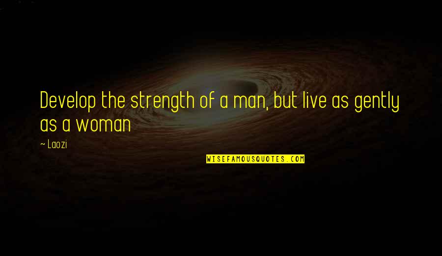 Live Gently Quotes By Laozi: Develop the strength of a man, but live