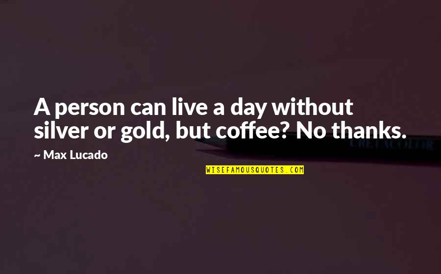 Live Gold And Silver Quotes By Max Lucado: A person can live a day without silver