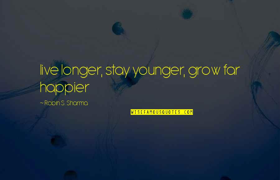 Live Happier Quotes By Robin S. Sharma: live longer, stay younger, grow far happier