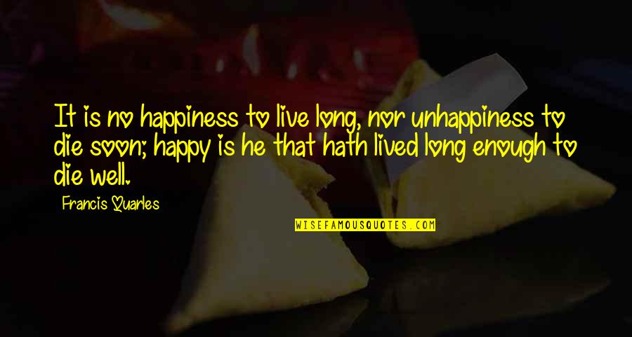 Live Happiness Quotes By Francis Quarles: It is no happiness to live long, nor