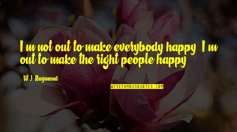 Live Happiness Quotes By W.J. Raymond: I'm not out to make everybody happy. I'm