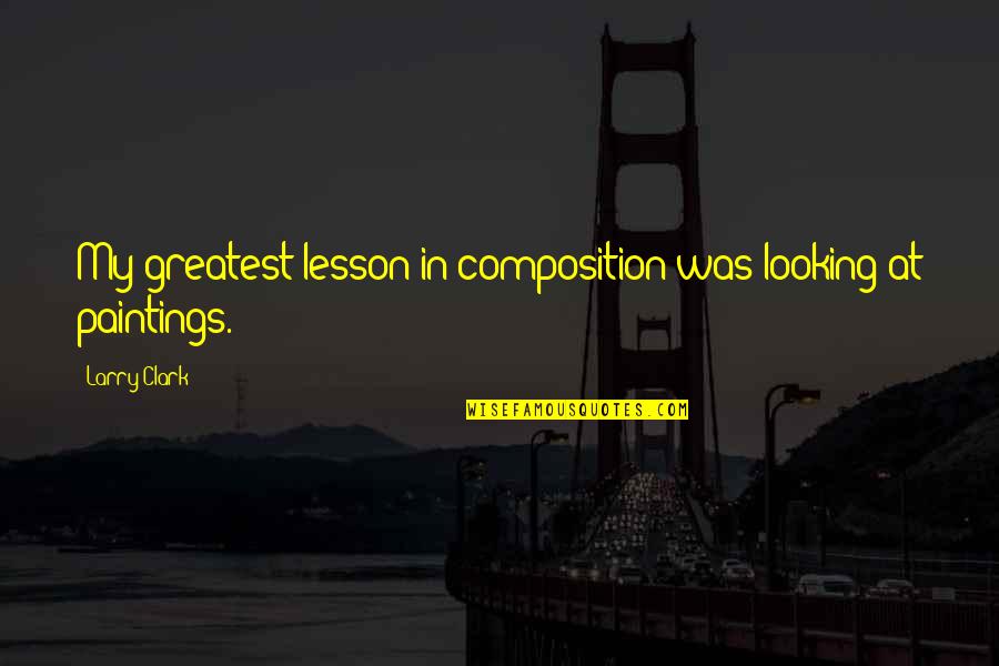 Live In My Shoes Quotes By Larry Clark: My greatest lesson in composition was looking at