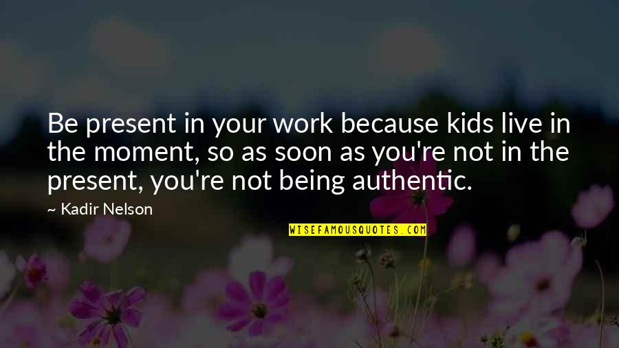 Live In Present Moment Quotes By Kadir Nelson: Be present in your work because kids live Live In Present Moment Quotes By Kadir Nelson: Be present in your work because kids live