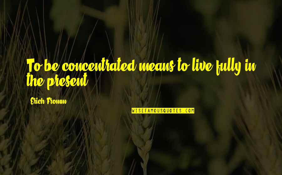 Live In Present Quotes By Erich Fromm: To be concentrated means to live fully in