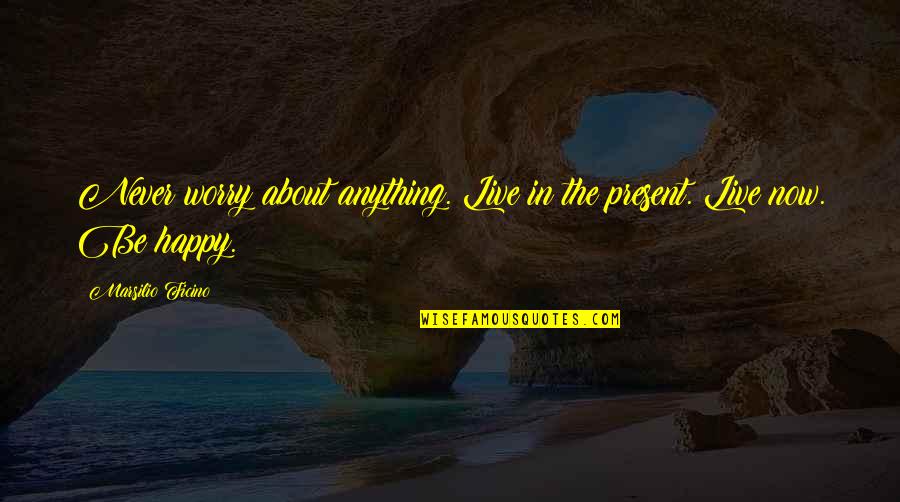 Live In Present Quotes By Marsilio Ficino: Never worry about anything. Live in the present.