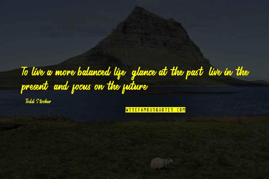 Live In Present Quotes By Todd Stocker: To live a more balanced life, glance at