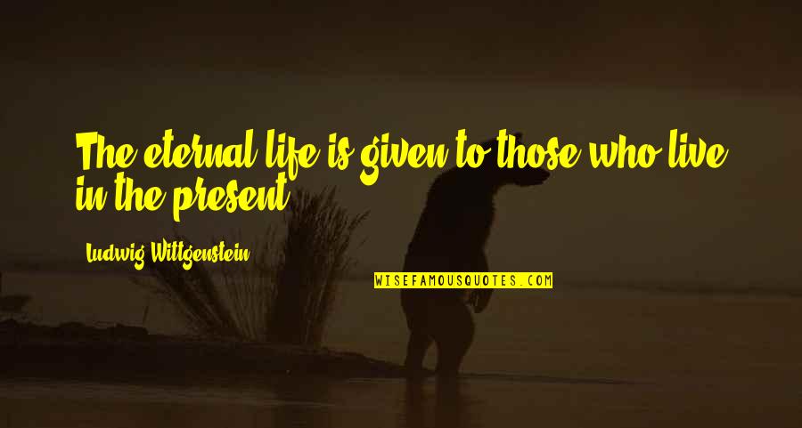 Live In The Present Quotes By Ludwig Wittgenstein: The eternal life is given to those who