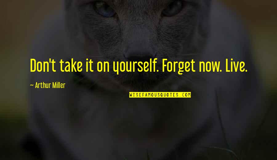 Live It Now Quotes By Arthur Miller: Don't take it on yourself. Forget now. Live. Live It Now Quotes By Arthur Miller: Don't take it on yourself. Forget now. Live.