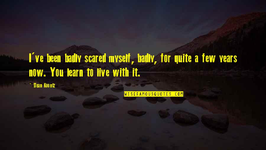 Live It Now Quotes By Dean Koontz: I've been badly scared myself, badly, for quite