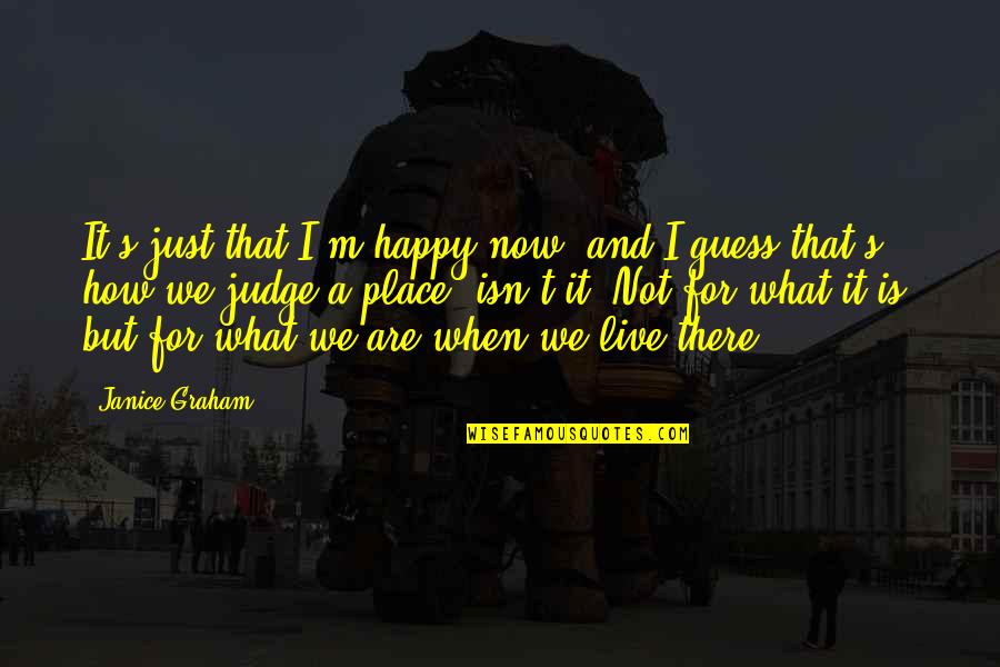 Live It Now Quotes By Janice Graham: It's just that I'm happy now, and I Live It Now Quotes By Janice Graham: It's just that I'm happy now, and I