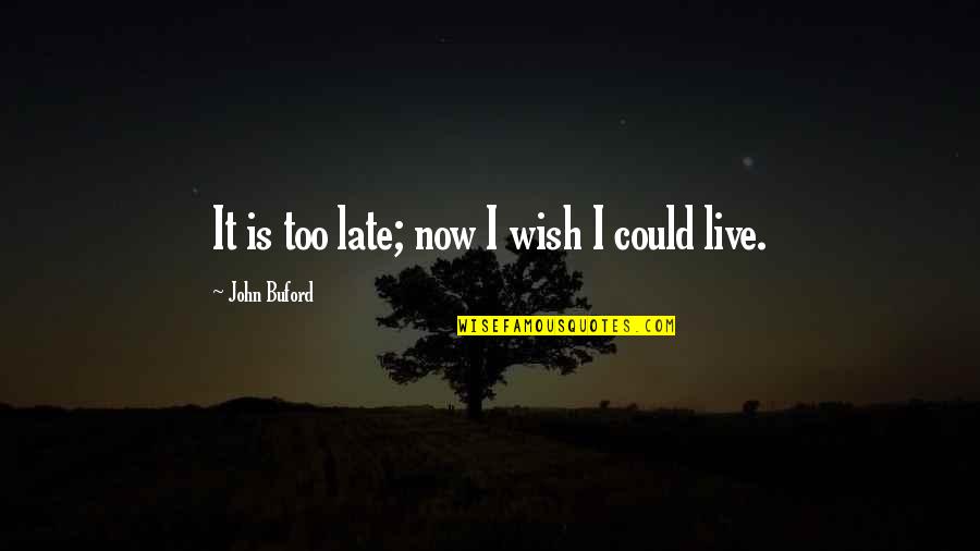 Live It Now Quotes By John Buford: It is too late; now I wish I Live It Now Quotes By John Buford: It is too late; now I wish I