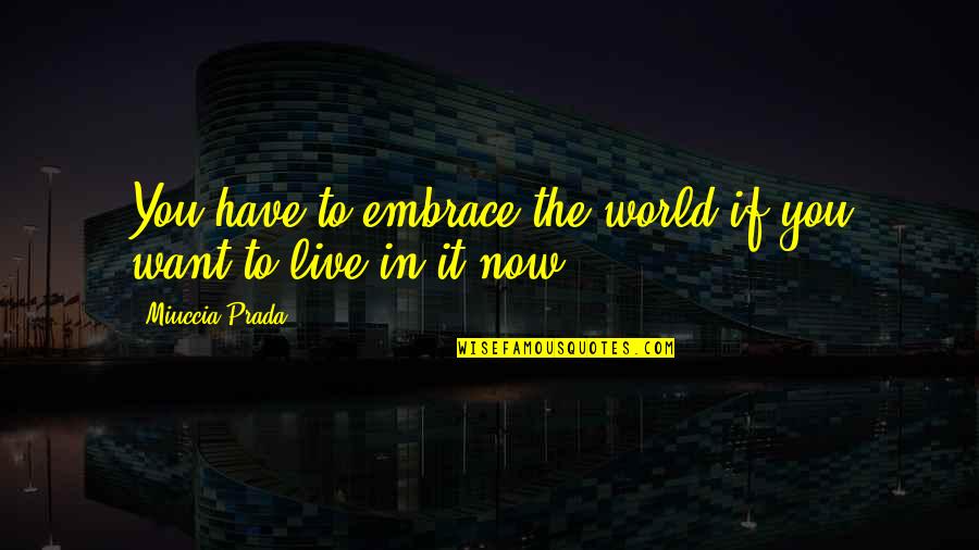 Live It Now Quotes By Miuccia Prada: You have to embrace the world if you Live It Now Quotes By Miuccia Prada: You have to embrace the world if you