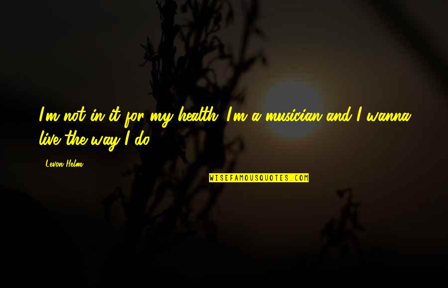 Live It Quotes By Levon Helm: I'm not in it for my health. I'm