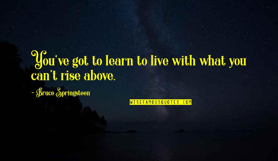 Live Learn Quotes By Bruce Springsteen: You've got to learn to live with what Live Learn Quotes By Bruce Springsteen: You've got to learn to live with what