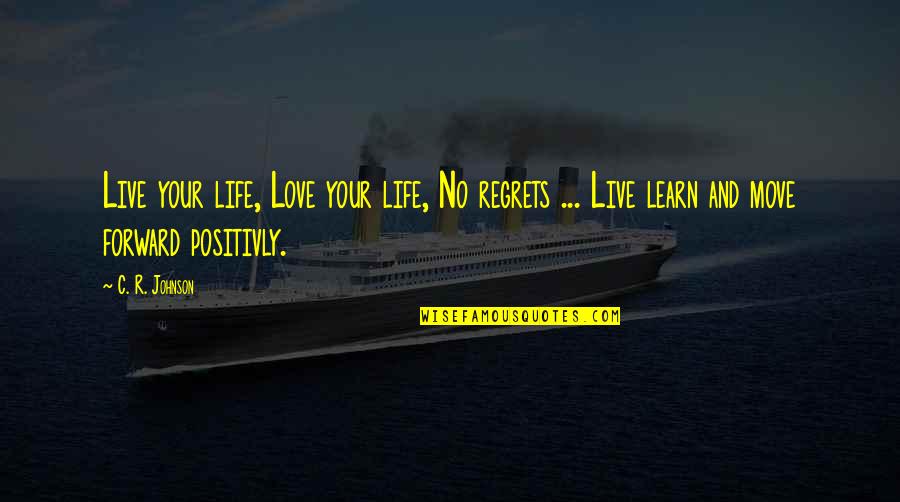Live Learn Quotes By C. R. Johnson: Live your life, Love your life, No regrets Live Learn Quotes By C. R. Johnson: Live your life, Love your life, No regrets