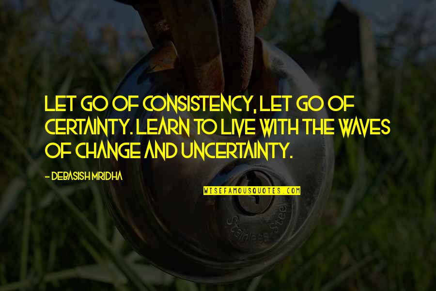 Live Learn Quotes By Debasish Mridha: Let go of consistency, let go of certainty. Live Learn Quotes By Debasish Mridha: Let go of consistency, let go of certainty.