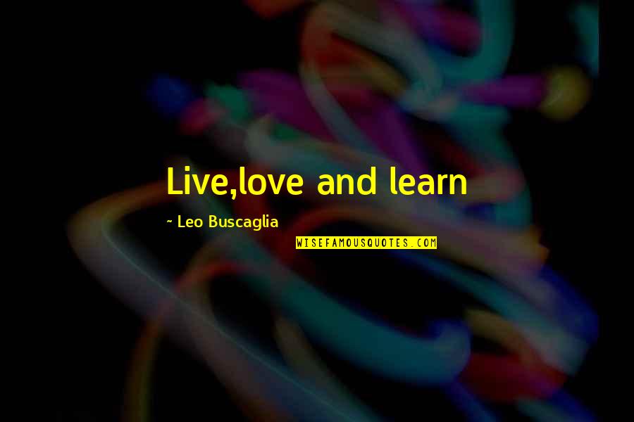 Live Learn Quotes By Leo Buscaglia: Live,love and learn Live Learn Quotes By Leo Buscaglia: Live,love and learn