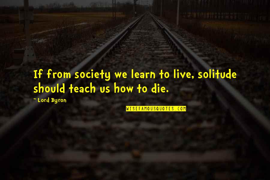 Live Learn Quotes By Lord Byron: If from society we learn to live, solitude