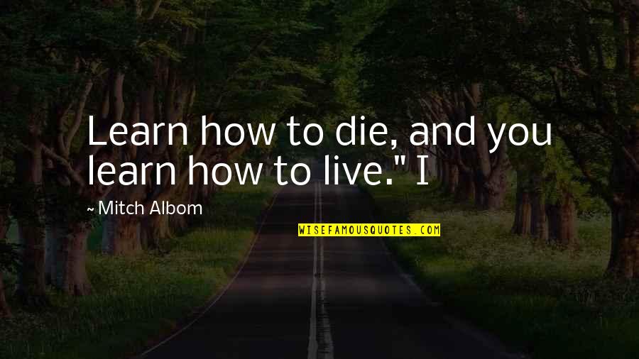Live Learn Quotes By Mitch Albom: Learn how to die, and you learn how Live Learn Quotes By Mitch Albom: Learn how to die, and you learn how