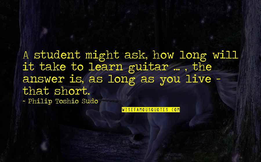 Live Learn Quotes By Philip Toshio Sudo: A student might ask, how long will it Live Learn Quotes By Philip Toshio Sudo: A student might ask, how long will it