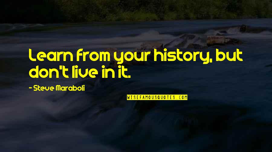 Live Learn Quotes By Steve Maraboli: Learn from your history, but don't live in Live Learn Quotes By Steve Maraboli: Learn from your history, but don't live in