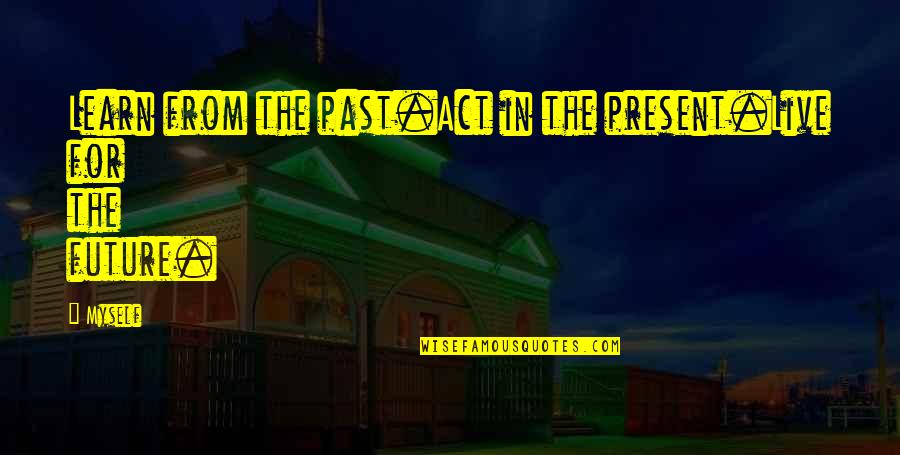 Live Life For Myself Quotes By Myself: Learn from the past.Act in the present.Live for