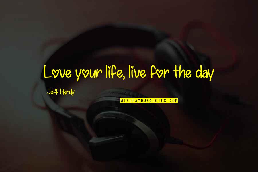 Live Life For The Day Quotes By Jeff Hardy: Love your life, live for the day Live Life For The Day Quotes By Jeff Hardy: Love your life, live for the day