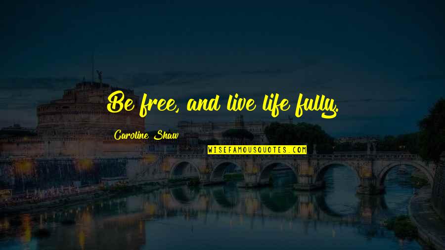 Live Life Free Quotes By Caroline Shaw: Be free, and live life fully.
